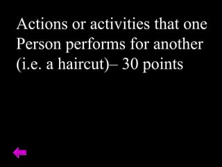 Actions or activities that one
Person performs for another
(i.e. a haircut)– 30 points
 
