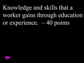 Knowledge and skills that a
worker gains through education
or experience. – 40 points
 