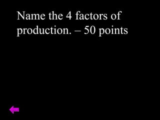 Name the 4 factors of
production. – 50 points
 