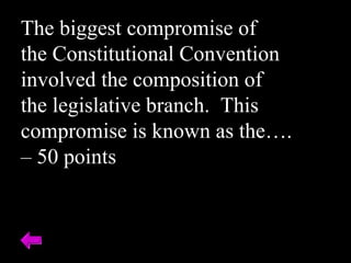 The biggest compromise of
the Constitutional Convention
involved the composition of
the legislative branch. This
compromise is known as the….
– 50 points
 