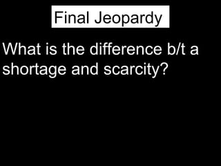 Final Jeopardy
What is the difference b/t a
shortage and scarcity?
 