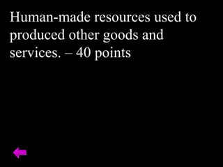 Human-made resources used to
produced other goods and
services. – 40 points
 