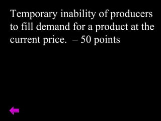Temporary inability of producers
to fill demand for a product at the
current price. – 50 points
 