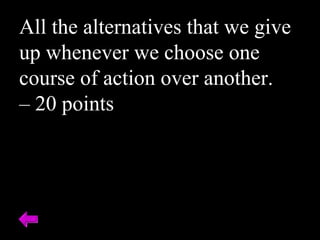 All the alternatives that we give
up whenever we choose one
course of action over another.
– 20 points
 