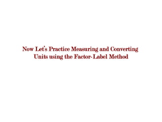 Now Let’s Practice Measuring and Converting
   Units using the Factor-Label Method
 