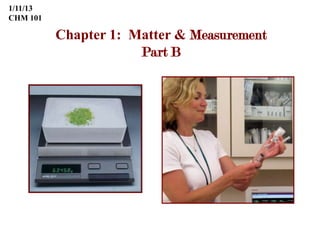 1/11/13
CHM 101

          Chapter 1: Matter & Measurement
                      Part B
 