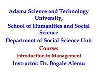 Adama Science and Technology
University,
School of Humanities and Social
Science
Department of Social Science Unit
Course:
Introduction to Management
Instructor: Dr. Bogale Alemu
 