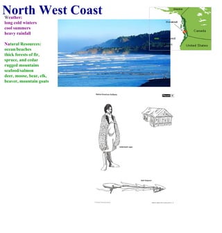 North West Coast W eather: long cold winters cool summers heavy rainfall Na tural Resources: ocean/beaches thick forests of fir,  spruce, and cedar rugged mountains seafood/salmon deer, moose, bear, elk,  beaver, mountain goats 