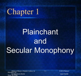 Chapter 1
Plainchant
and
Secular Monophony
History of Music in Western Culture, 3e 1-1 © 2010 Pearson
Education, Inc.
By Mark Evans Bonds Upper Saddle
River, NJ 07458
 