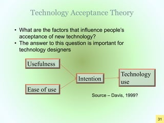 Technology Acceptance Theory
Usefulness
Ease of use
Intention
Technology
use
Source – Davis, 1999?
31
• What are the factors that influence people’s
acceptance of new technology?
• The answer to this question is important for
technology designers
 