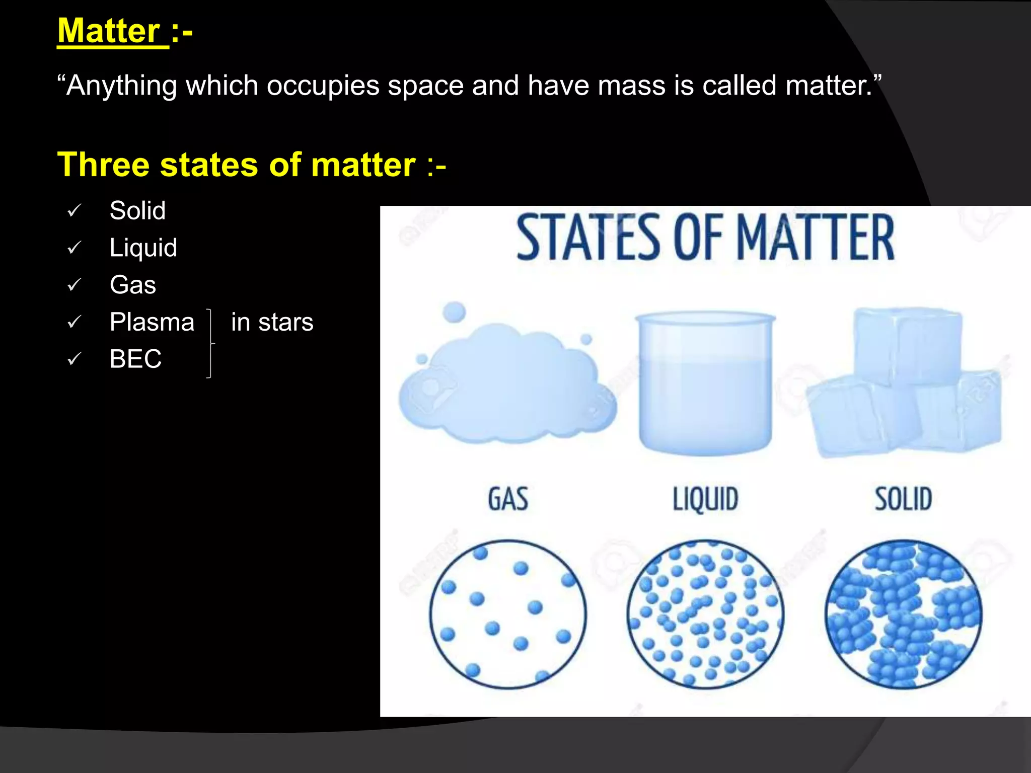 Matter :-
“Anything which occupies space and have mass is called matter.”
Three states of matter :-
 Solid
 Liquid
 Gas
 Plasma in stars
 BEC
 