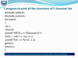 C program to print all the characters of C character Set
#include<stdio.h>
#include<conio.h>
int main()
{
int i;
clrscr();
printf("ASCII ==> Charactern");
for(i = -128; i <= 127; i++)
printf("%d ==> %cn", i, i);
getch();
return 0;
}
55
 