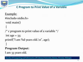 C Program to Print Value of a Variable
Example:
#include<stdio.h>
void main()
{
/* c program to print value of a variable */
int age = 33;
printf("I am %d years old.n", age);
}
Program Output:
I am 33 years old.
67
 