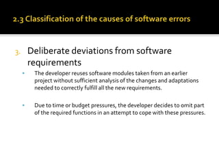 Deliberate deviations from software
requirements

3.


The developer reuses software modules taken from an earlier
project without sufficient analysis of the changes and adaptations
needed to correctly fulfill all the new requirements.



Due to time or budget pressures, the developer decides to omit part
of the required functions in an attempt to cope with these pressures.

 