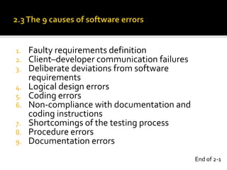 Faulty requirements definition
Client–developer communication failures
Deliberate deviations from software
requirements
4. Logical design errors
5. Coding errors
6. Non-compliance with documentation and
coding instructions
7. Shortcomings of the testing process
8. Procedure errors
9. Documentation errors
1.
2.
3.

End of 2-1

 
