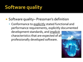 

Software quality– Pressman’s definition
 Conformance to explicitly stated functional and

performance requirements, explicitly documented
development standards, and implicit
characteristics that are expected of all
professionally developed software.

 