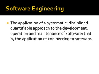 

The application of a systematic, disciplined,
quantifiable approach to the development,
operation and maintenance of software; that
is, the application of engineering to software.

 