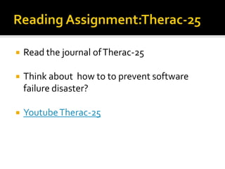

Read the journal of Therac-25



Think about how to to prevent software
failure disaster?



Youtube Therac-25

 