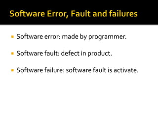 

Software error: made by programmer.



Software fault: defect in product.



Software failure: software fault is activate.

 