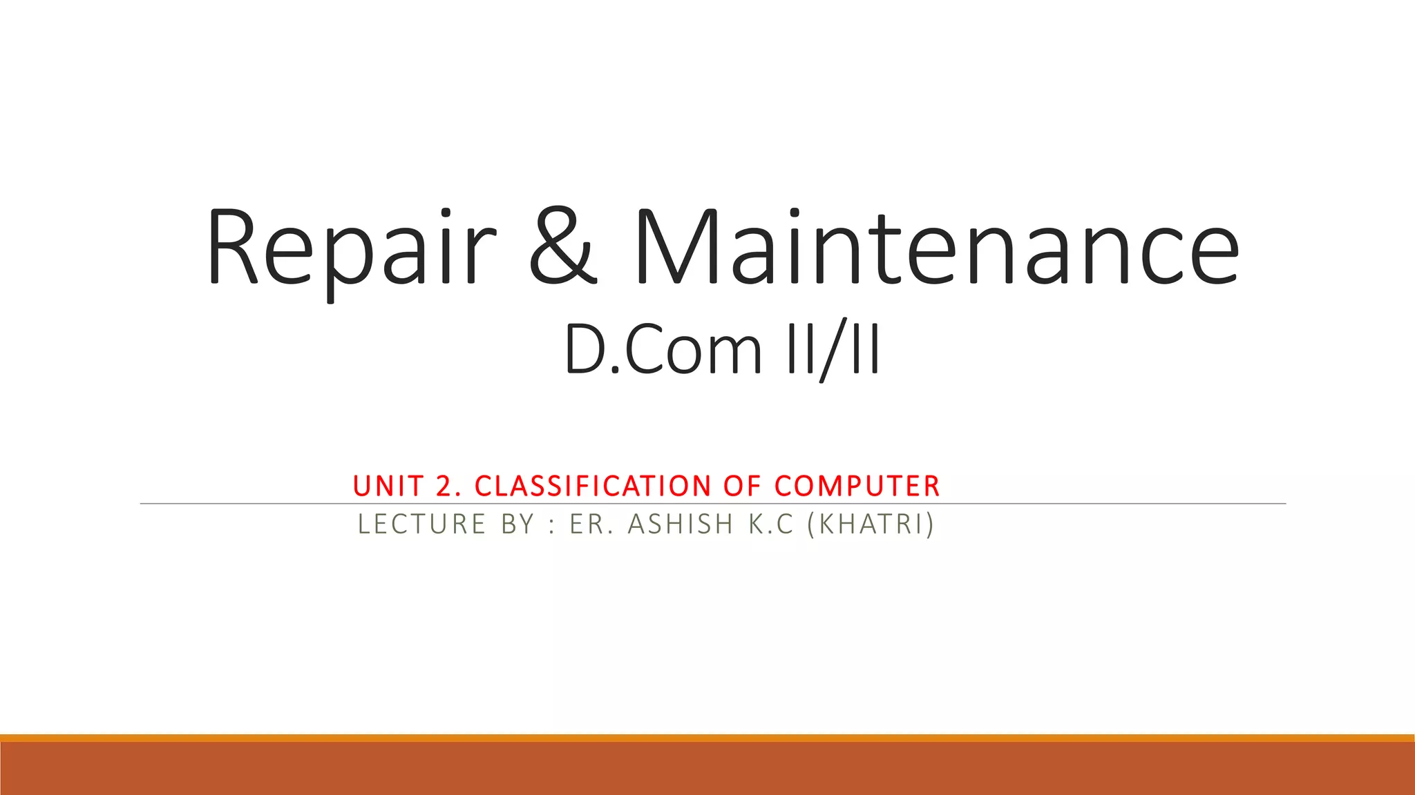 Repair & Maintenance
D.Com II/II
UNIT 2. CLASSIFICATION OF COMPUTER
LECTURE BY : ER. ASHISH K.C (KHATRI)
 