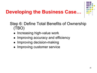 29
Developing the Business Case…
Step 6: Define Total Benefits of Ownership
(TBO)
 Increasing high-value work
 Improving accuracy and efficiency
 Improving decision-making
 Improving customer service
 