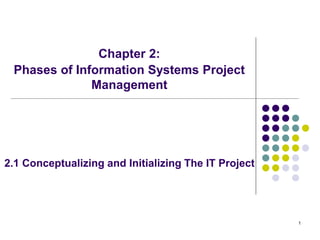 1
2.1 Conceptualizing and Initializing The IT Project
Chapter 2:
Phases of Information Systems Project
Management
 