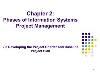 1
2.2 Developing the Project Charter and Baseline
Project Plan
Chapter 2:
Phases of Information Systems
Project Management
 