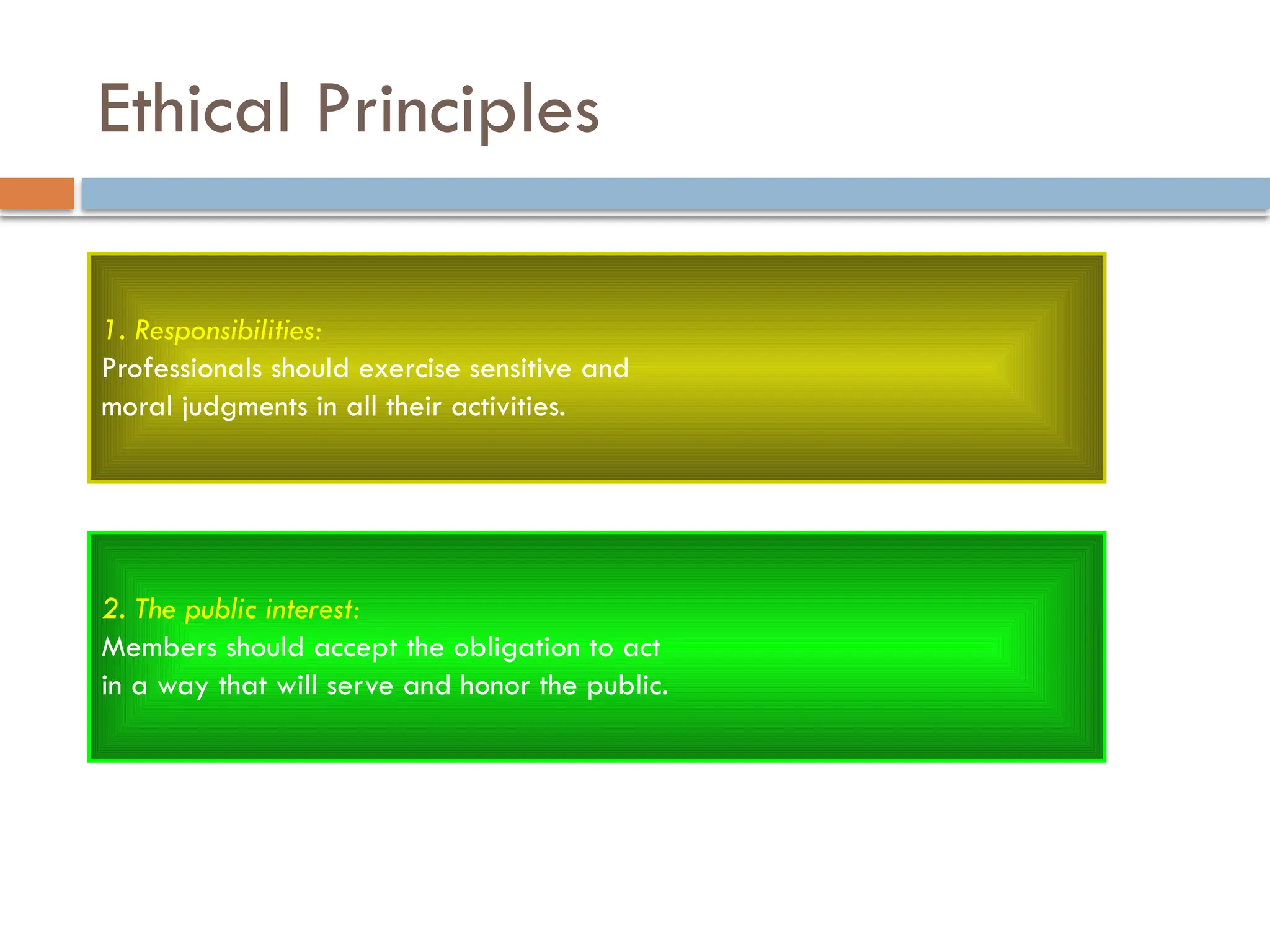 Ethical Principles
1. Responsibilities:
Professionals should exercise sensitive and
moral judgments in all their activities.
2. The public interest:
Members should accept the obligation to act
in a way that will serve and honor the public.
 
