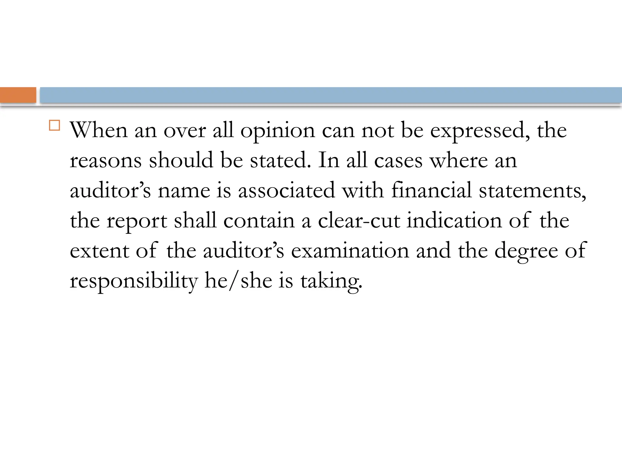  When an over all opinion can not be expressed, the
reasons should be stated. In all cases where an
auditor’s name is associated with financial statements,
the report shall contain a clear-cut indication of the
extent of the auditor’s examination and the degree of
responsibility he/she is taking.
 