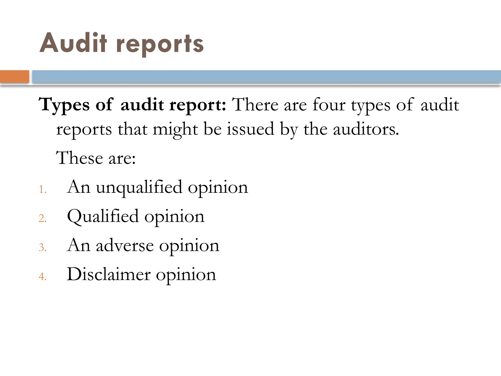 Audit reports
Types of audit report: There are four types of audit
reports that might be issued by the auditors.
These are:
1. An unqualified opinion
2. Qualified opinion
3. An adverse opinion
4. Disclaimer opinion
 