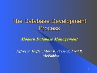 The Database Development Process Modern Database Management Jeffrey A. Hoffer, Mary B. Prescott, Fred R. McFadden 