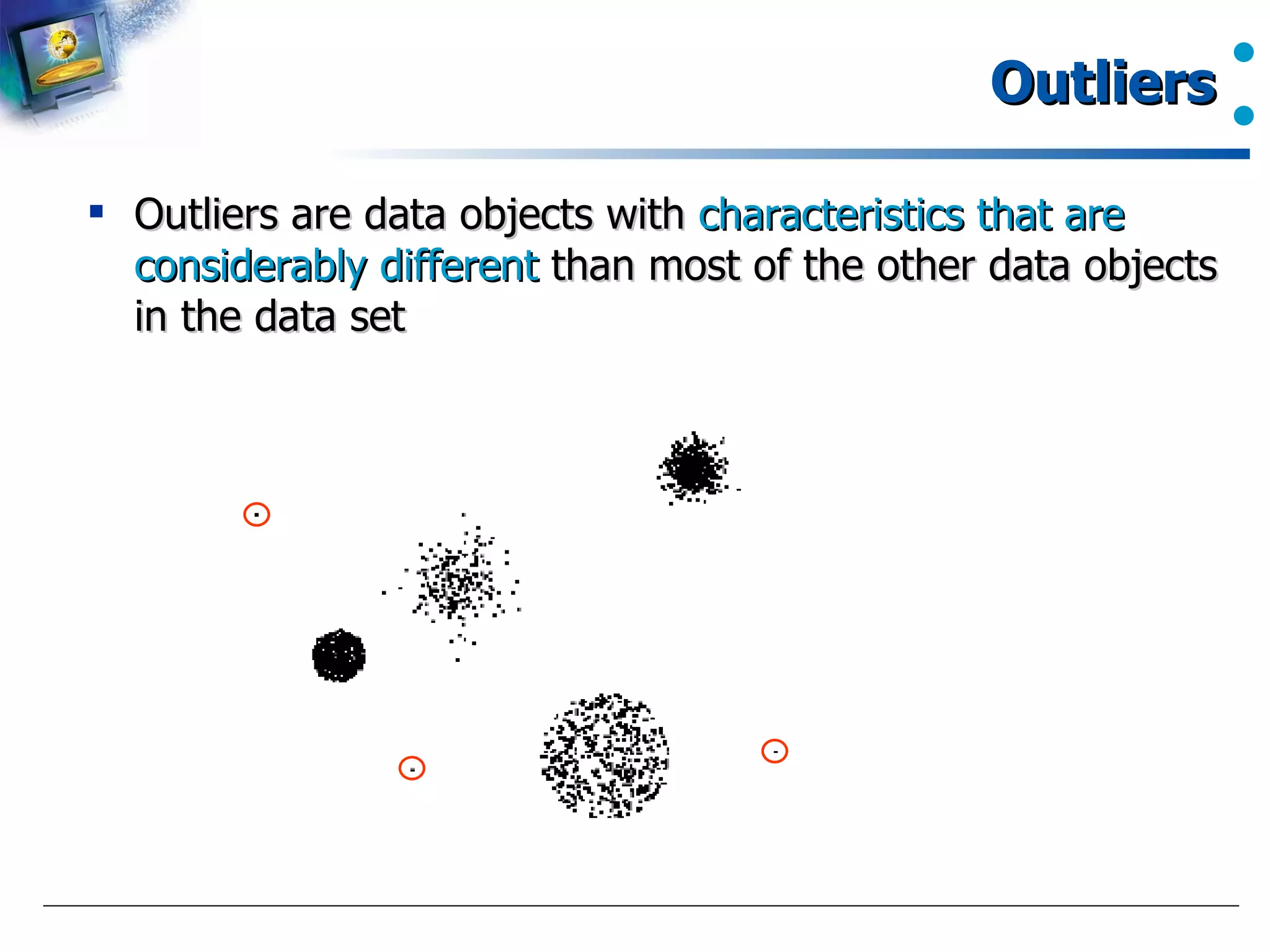 Outliers Outliers are data objects with  characteristics that are considerably different  than most of the other data objects in the data set 