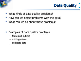 Data Quality  What kinds of data quality problems? How can we detect problems with the data?  What can we do about these problems?  Examples of data quality problems:  Noise and outliers  missing values  duplicate data  