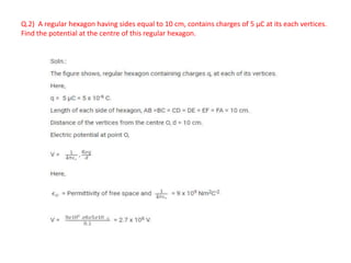 Q.2) A regular hexagon having sides equal to 10 cm, contains charges of 5 µC at its each vertices.
Find the potential at the centre of this regular hexagon.
 