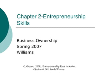 Chapter 2-Entrepreneurship Skills Business Ownership Spring 2007 Williams C. Greene, (2000). Entrepreneurship Ideas in Action. Cincinnati, OH: South-Western.  