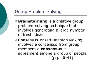 Group Problem Solving Brainstorming  is a creative group problem-solving technique that involves generating a large number of fresh ideas. Consensus-Based Decision Making involves a consensus from group members-a  consensus  is agreement among a group of people (pg. 40-41) 