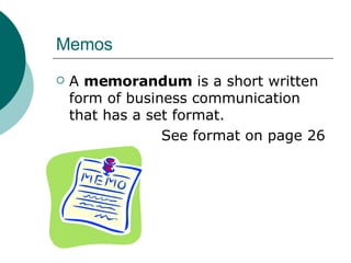 Memos A  memorandum  is a short written form of business communication that has a set format. See format on page 26 