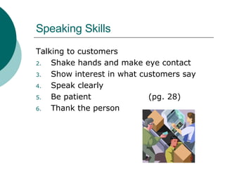 Speaking Skills Talking to customers Shake hands and make eye contact Show interest in what customers say Speak clearly Be patient  (pg. 28) Thank the person 