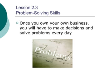 Lesson 2.3 Problem-Solving Skills Once you own your own business, you will have to make decisions and solve problems every day 