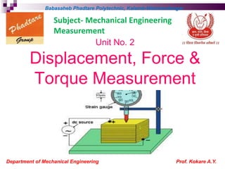 Unit No. 2
Displacement, Force &
Torque Measurement
Department of Mechanical Engineering Prof. Kokare A.Y.
Babasaheb Phadtare Polytechnic, Kalamb-Walchandnagar
Subject- Mechanical Engineering
Measurement
 