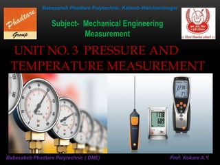 UNIT NO. 3 PRESSURE AND
TEMPERATURE MEASUREMENT
Babasaheb Phadtare Polytechnic, Kalamb-Walchandnagar
Babasaheb Phadtare Polytechnic ( DME) Prof. Kokare A.Y.
Subject- Mechanical Engineering
Measurement
 