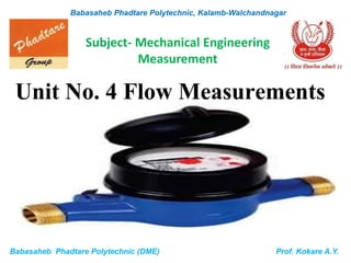 Unit No. 4 Flow Measurements
Babasaheb Phadtare Polytechnic (DME) Prof. Kokare A.Y.
Babasaheb Phadtare Polytechnic, Kalamb-Walchandnagar
Subject- Mechanical Engineering
Measurement
 