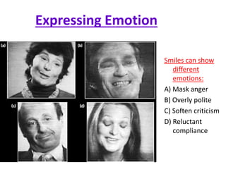 Expressing Emotion
Smiles can show
different
emotions:
A) Mask anger
B) Overly polite
C) Soften criticism
D) Reluctant
compliance
 