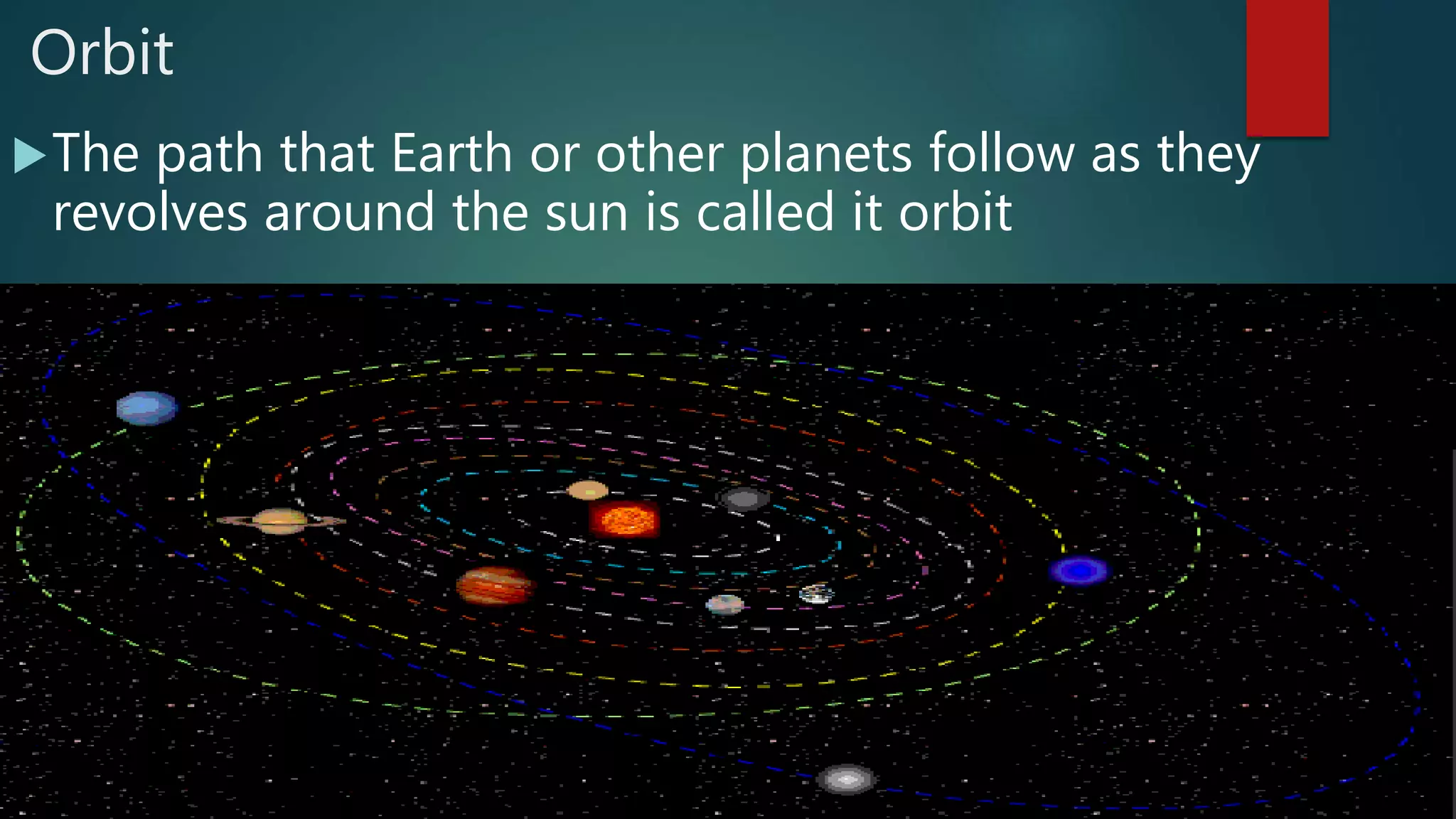 Orbit
The path that Earth or other planets follow as they
revolves around the sun is called it orbit
 
