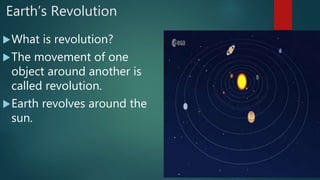Earth’s Revolution
What is revolution?
The movement of one
object around another is
called revolution.
Earth revolves around the
sun.
 