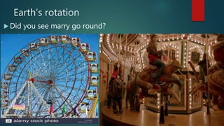 Earth’s rotation
 Did you see marry go round?
 