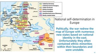Politically, the war redrew the
map of Europe with numerous
new states based on national
identity in the east.
Unfortunately they often
contained ethnic minorities
within their boundaries and
were unstable.
40
 