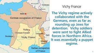 The Vichy regime actively
collaborated with the
Germans, even as far as
rounding up Jews for
detention. Vichy soldiers
were sent to fight Allied
forces in Northern Africa.
It was essentially a puppet
regime.
72
 