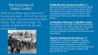 What would follow was a destroyed
Europe and Japan. 95 % of the central
area of Berlin was demolished by Allied
bombs. War costs were huge. The
number of dead from the war was
astronomical.
The Outcomes of
Global Conflict
82
 