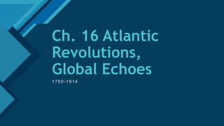 Click to edit Master title style
1
Ch. 16 Atlantic
Revolutions,
Global Echoes
1 7 5 0 - 1 9 1 4
 
